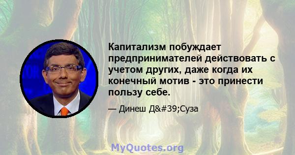 Капитализм побуждает предпринимателей действовать с учетом других, даже когда их конечный мотив - это принести пользу себе.