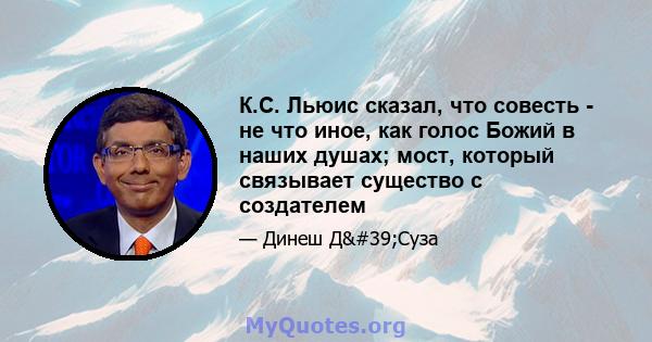 К.С. Льюис сказал, что совесть - не что иное, как голос Божий в наших душах; мост, который связывает существо с создателем