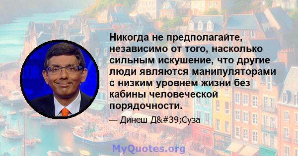 Никогда не предполагайте, независимо от того, насколько сильным искушение, что другие люди являются манипуляторами с низким уровнем жизни без кабины человеческой порядочности.