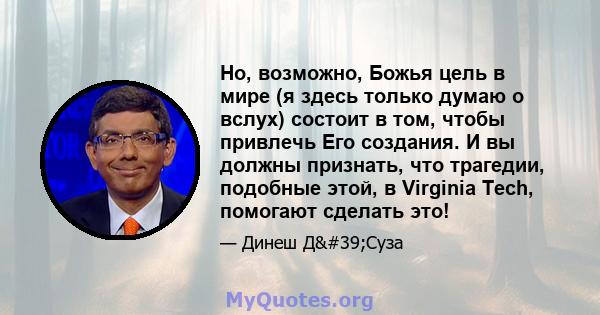 Но, возможно, Божья цель в мире (я здесь только думаю о вслух) состоит в том, чтобы привлечь Его создания. И вы должны признать, что трагедии, подобные этой, в Virginia Tech, помогают сделать это!