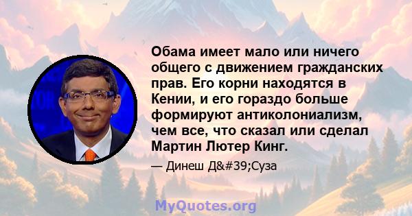 Обама имеет мало или ничего общего с движением гражданских прав. Его корни находятся в Кении, и его гораздо больше формируют антиколониализм, чем все, что сказал или сделал Мартин Лютер Кинг.