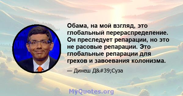 Обама, на мой взгляд, это глобальный перераспределение. Он преследует репарации, но это не расовые репарации. Это глобальные репарации для грехов и завоевания колонизма.