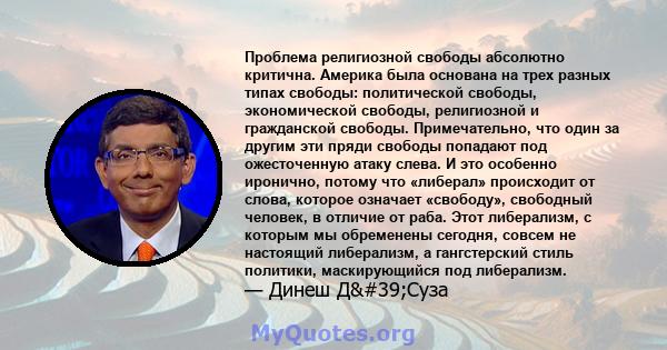 Проблема религиозной свободы абсолютно критична. Америка была основана на трех разных типах свободы: политической свободы, экономической свободы, религиозной и гражданской свободы. Примечательно, что один за другим эти