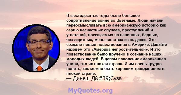 В шестидесятые годы было большое сопротивление войне во Вьетнаме. Люди начали переосмысливать всю американскую историю как серию несчастных случаев, преступлений и угнетений, посещаемых на невинных, бедных, беззащитных, 