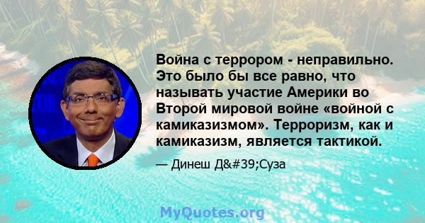 Война с террором - неправильно. Это было бы все равно, что называть участие Америки во Второй мировой войне «войной с камиказизмом». Терроризм, как и камиказизм, является тактикой.