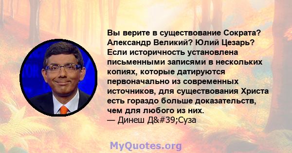 Вы верите в существование Сократа? Александр Великий? Юлий Цезарь? Если историчность установлена ​​письменными записями в нескольких копиях, которые датируются первоначально из современных источников, для существования