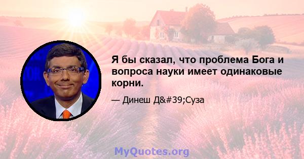 Я бы сказал, что проблема Бога и вопроса науки имеет одинаковые корни.