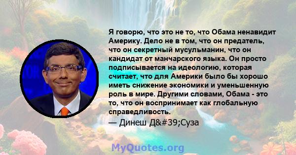 Я говорю, что это не то, что Обама ненавидит Америку. Дело не в том, что он предатель, что он секретный мусульманин, что он кандидат от манчарского языка. Он просто подписывается на идеологию, которая считает, что для