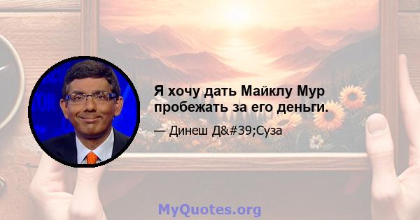 Я хочу дать Майклу Мур пробежать за его деньги.