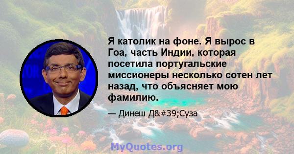 Я католик на фоне. Я вырос в Гоа, часть Индии, которая посетила португальские миссионеры несколько сотен лет назад, что объясняет мою фамилию.