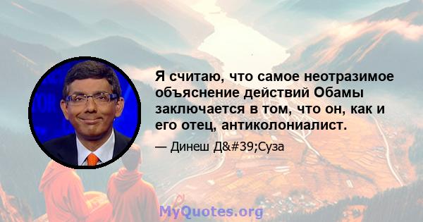 Я считаю, что самое неотразимое объяснение действий Обамы заключается в том, что он, как и его отец, антиколониалист.