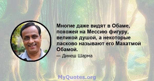 Многие даже видят в Обаме, похожей на Мессию фигуру, великой душой, а некоторые ласково называют его Махатмой Обамой.