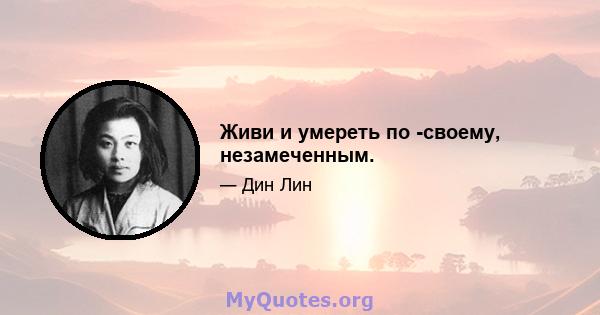 Живи и умереть по -своему, незамеченным.