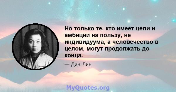 Но только те, кто имеет цели и амбиции на пользу, не индивидуума, а человечество в целом, могут продолжать до конца.