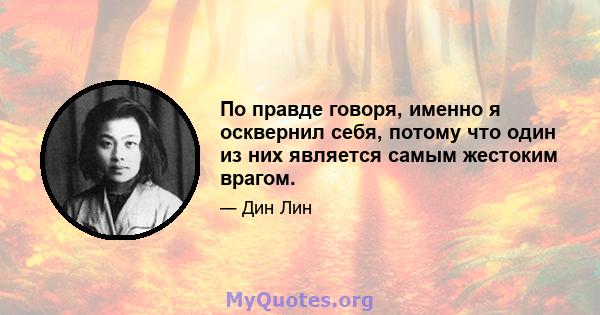 По правде говоря, именно я осквернил себя, потому что один из них является самым жестоким врагом.