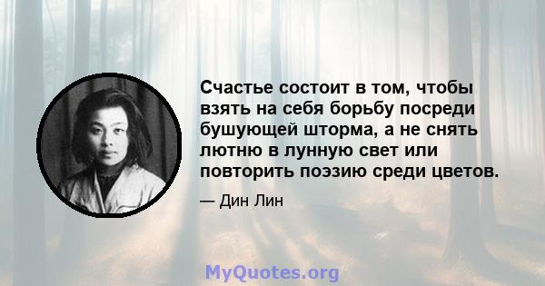 Счастье состоит в том, чтобы взять на себя борьбу посреди бушующей шторма, а не снять лютню в лунную свет или повторить поэзию среди цветов.