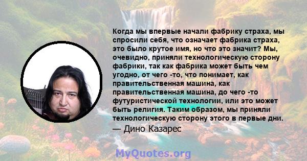 Когда мы впервые начали фабрику страха, мы спросили себя, что означает фабрика страха, это было крутое имя, но что это значит? Мы, очевидно, приняли технологическую сторону фабрики, так как фабрика может быть чем