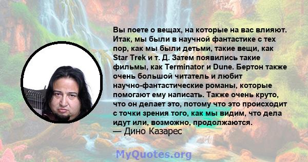 Вы поете о вещах, на которые на вас влияют. Итак, мы были в научной фантастике с тех пор, как мы были детьми, такие вещи, как Star Trek и т. Д. Затем появились такие фильмы, как Terminator и Dune. Бертон также очень