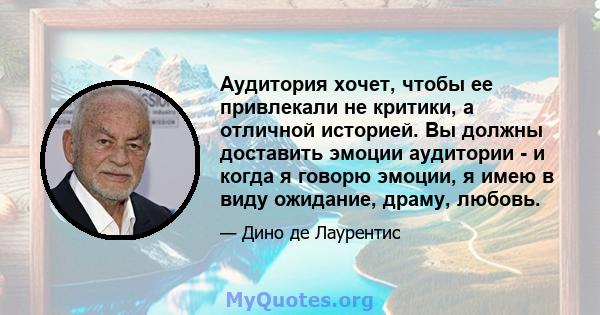 Аудитория хочет, чтобы ее привлекали не критики, а отличной историей. Вы должны доставить эмоции аудитории - и когда я говорю эмоции, я имею в виду ожидание, драму, любовь.