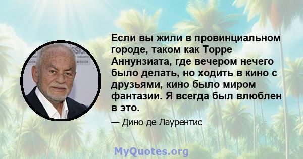 Если вы жили в провинциальном городе, таком как Торре Аннунзиата, где вечером нечего было делать, но ходить в кино с друзьями, кино было миром фантазии. Я всегда был влюблен в это.