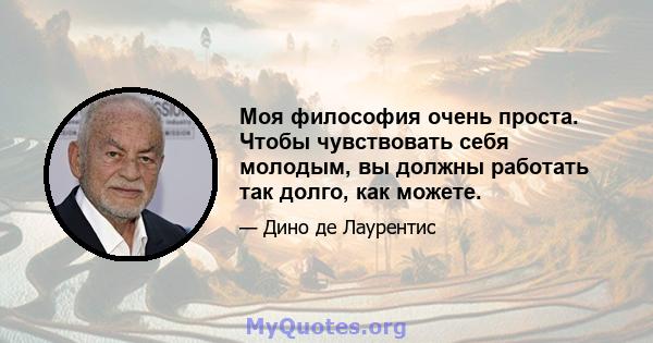 Моя философия очень проста. Чтобы чувствовать себя молодым, вы должны работать так долго, как можете.