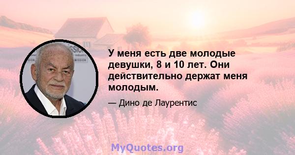 У меня есть две молодые девушки, 8 и 10 лет. Они действительно держат меня молодым.