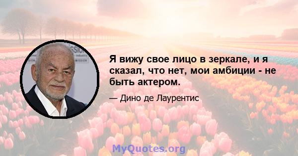 Я вижу свое лицо в зеркале, и я сказал, что нет, мои амбиции - не быть актером.