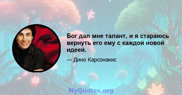 Бог дал мне талант, и я стараюсь вернуть его ему с каждой новой идеей.