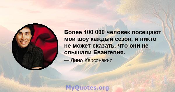 Более 100 000 человек посещают мои шоу каждый сезон, и никто не может сказать, что они не слышали Евангелия.