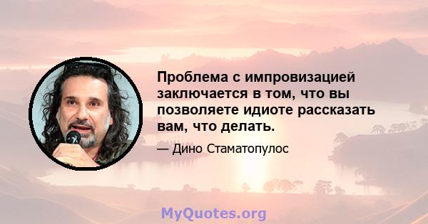 Проблема с импровизацией заключается в том, что вы позволяете идиоте рассказать вам, что делать.