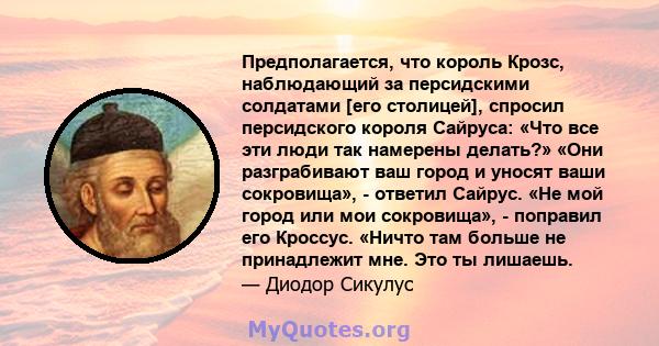 Предполагается, что король Крозс, наблюдающий за персидскими солдатами [его столицей], спросил персидского короля Сайруса: «Что все эти люди так намерены делать?» «Они разграбивают ваш город и уносят ваши сокровища», -