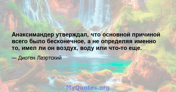 Анаксимандер утверждал, что основной причиной всего было бесконечное, а не определяя именно то, имел ли он воздух, воду или что-то еще.