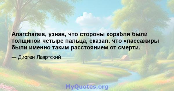 Anarcharsis, узнав, что стороны корабля были толщиной четыре пальца, сказал, что «пассажиры были именно таким расстоянием от смерти.