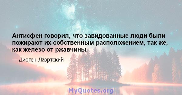 Антисфен говорил, что завидованные люди были пожирают их собственным расположением, так же, как железо от ржавчины.