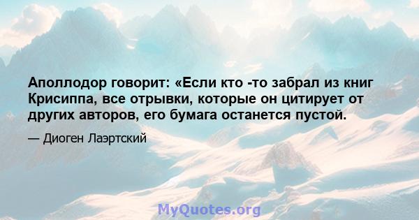 Аполлодор говорит: «Если кто -то забрал из книг Крисиппа, все отрывки, которые он цитирует от других авторов, его бумага останется пустой.