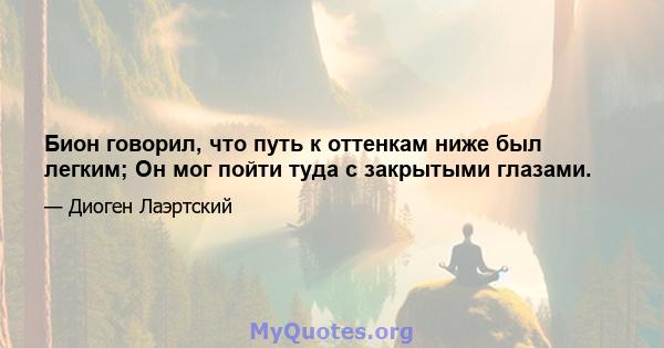 Бион говорил, что путь к оттенкам ниже был легким; Он мог пойти туда с закрытыми глазами.