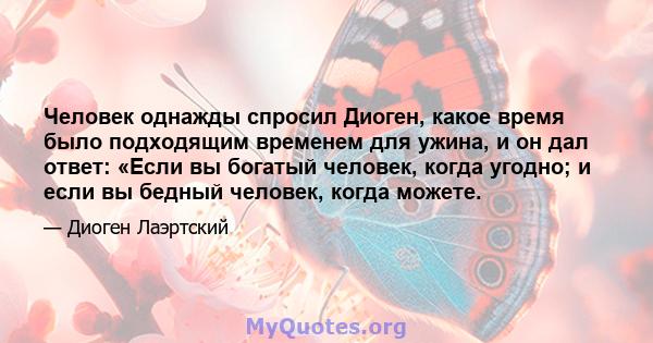 Человек однажды спросил Диоген, какое время было подходящим временем для ужина, и он дал ответ: «Если вы богатый человек, когда угодно; и если вы бедный человек, когда можете.