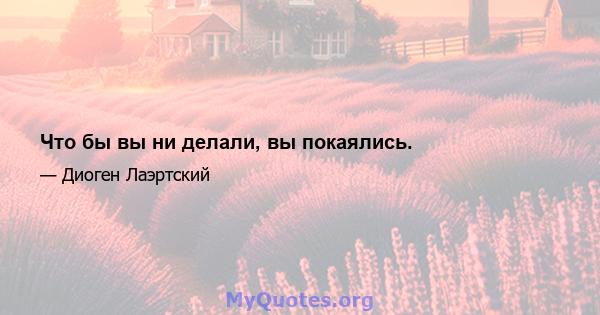 Что бы вы ни делали, вы покаялись.