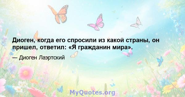 Диоген, когда его спросили из какой страны, он пришел, ответил: «Я гражданин мира».