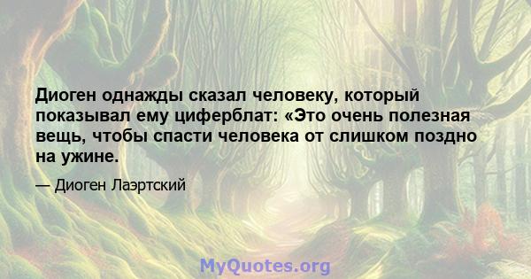 Диоген однажды сказал человеку, который показывал ему циферблат: «Это очень полезная вещь, чтобы спасти человека от слишком поздно на ужине.