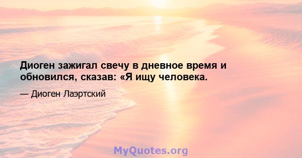 Диоген зажигал свечу в дневное время и обновился, сказав: «Я ищу человека.