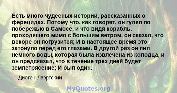 Есть много чудесных историй, рассказанных о ферецидах. Потому что, как говорят, он гулял по побережью в Самосе, и что видя корабль, проходящего мимо с большим ветром, он сказал, что вскоре он погрузится; И в настоящее