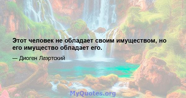 Этот человек не обладает своим имуществом, но его имущество обладает его.