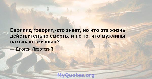 Еврипид говорит,-кто знает, но что эта жизнь действительно смерть, и не то, что мужчины называют жизнью?