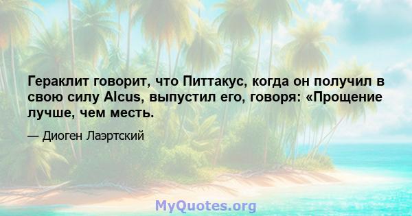 Гераклит говорит, что Питтакус, когда он получил в свою силу Alcus, выпустил его, говоря: «Прощение лучше, чем месть.