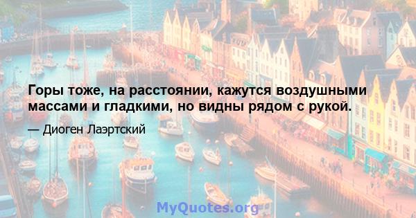 Горы тоже, на расстоянии, кажутся воздушными массами и гладкими, но видны рядом с рукой.