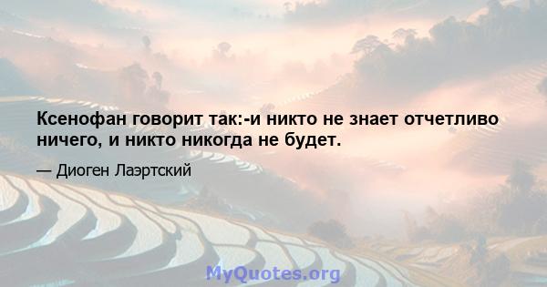 Ксенофан говорит так:-и никто не знает отчетливо ничего, и никто никогда не будет.