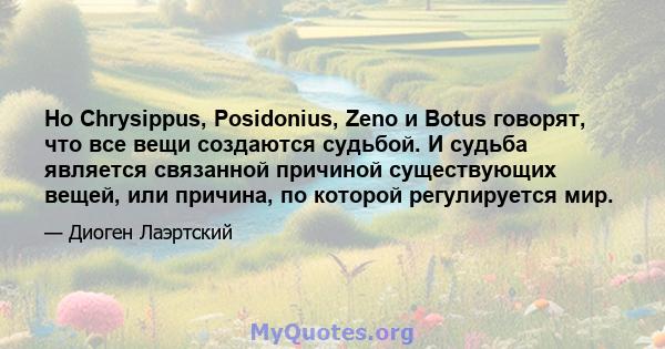 Но Chrysippus, Posidonius, Zeno и Botus говорят, что все вещи создаются судьбой. И судьба является связанной причиной существующих вещей, или причина, по которой регулируется мир.