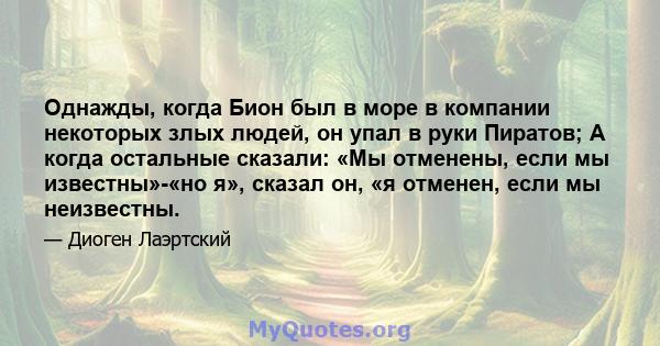 Однажды, когда Бион был в море в компании некоторых злых людей, он упал в руки Пиратов; А когда остальные сказали: «Мы отменены, если мы известны»-«но я», сказал он, «я отменен, если мы неизвестны.