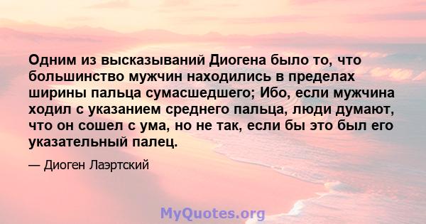 Одним из высказываний Диогена было то, что большинство мужчин находились в пределах ширины пальца сумасшедшего; Ибо, если мужчина ходил с указанием среднего пальца, люди думают, что он сошел с ума, но не так, если бы